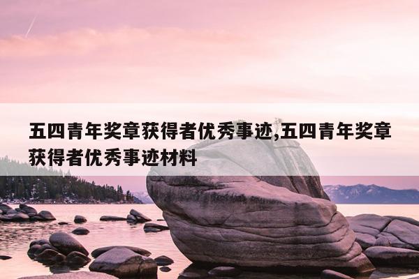 五四青年奖章获得者优秀事迹,五四青年奖章获得者优秀事迹材料