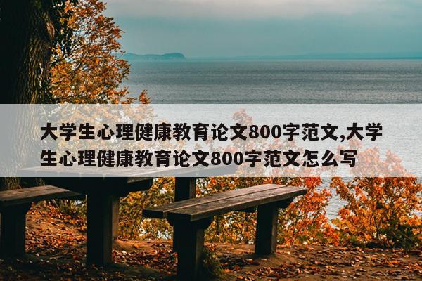 大学生心理健康教育论文800字范文,大学生心理健康教育论文800字范文怎么写