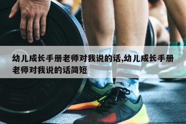 幼儿成长手册老师对我说的话,幼儿成长手册老师对我说的话简短