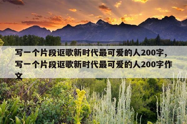 写一个片段讴歌新时代最可爱的人200字,写一个片段讴歌新时代最可爱的人200字作文