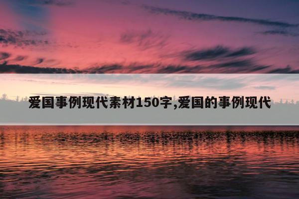 爱国事例现代素材150字,爱国的事例现代