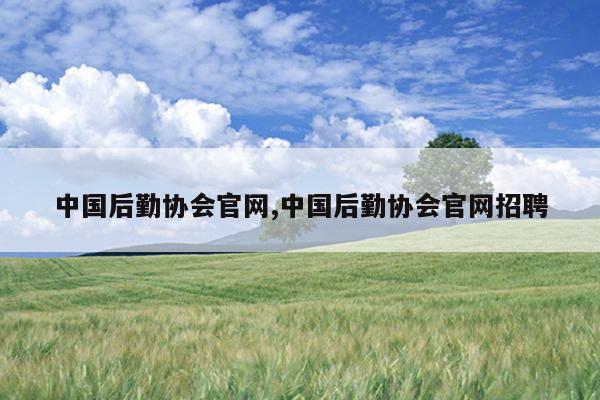 中国后勤协会官网,中国后勤协会官网招聘