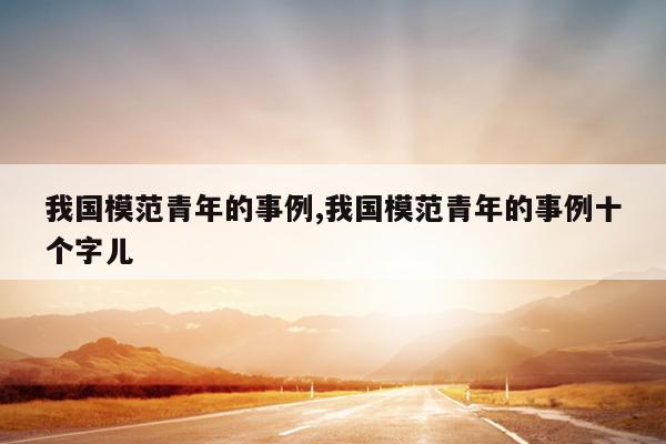 我国模范青年的事例,我国模范青年的事例十个字儿