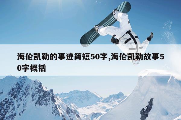 海伦凯勒的事迹简短50字,海伦凯勒故事50字概括