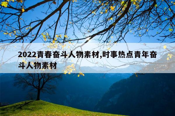 2022青春奋斗人物素材,时事热点青年奋斗人物素材