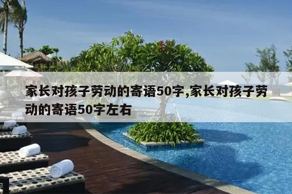 家长对孩子劳动的寄语50字,家长对孩子劳动的寄语50字左右