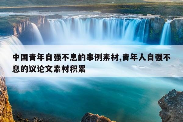 中国青年自强不息的事例素材,青年人自强不息的议论文素材积累