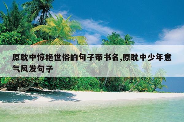 原耽中惊艳世俗的句子带书名,原耽中少年意气风发句子