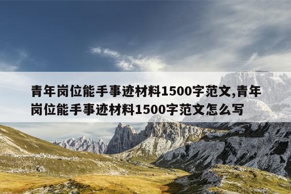 青年岗位能手事迹材料1500字范文,青年岗位能手事迹材料1500字范文怎么写