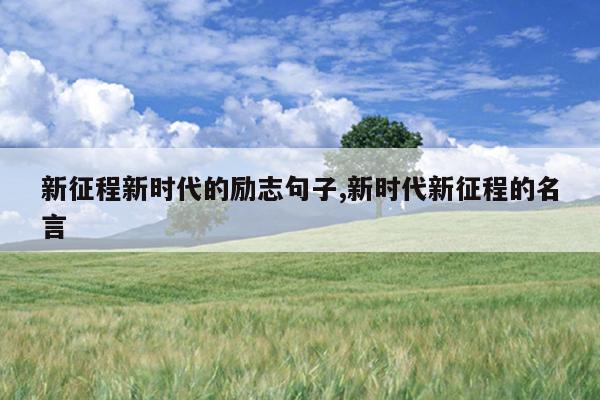 新征程新时代的励志句子,新时代新征程的名言