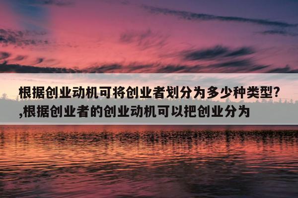 根据创业动机可将创业者划分为多少种类型?,根据创业者的创业动机可以把创业分为