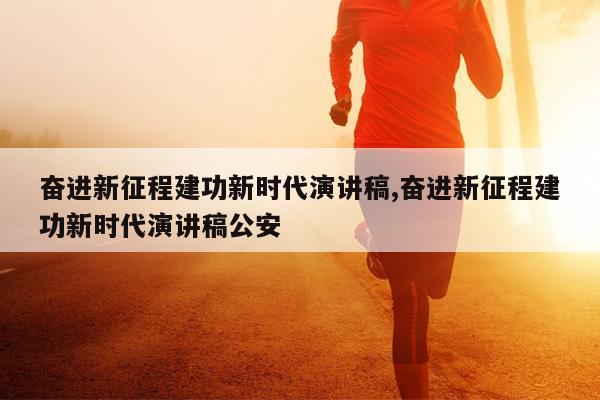 奋进新征程建功新时代演讲稿,奋进新征程建功新时代演讲稿公安