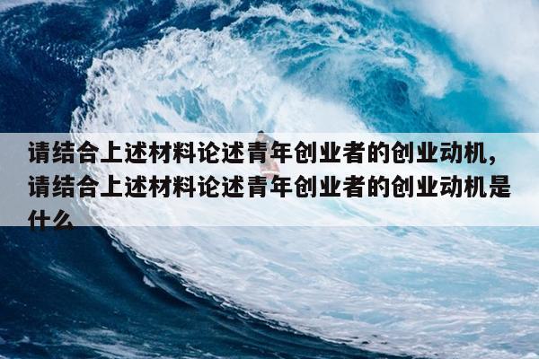 请结合上述材料论述青年创业者的创业动机,请结合上述材料论述青年创业者的创业动机是什么