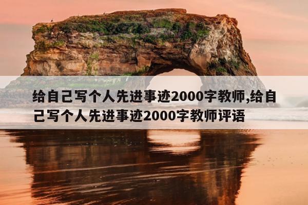 给自己写个人先进事迹2000字教师,给自己写个人先进事迹2000字教师评语