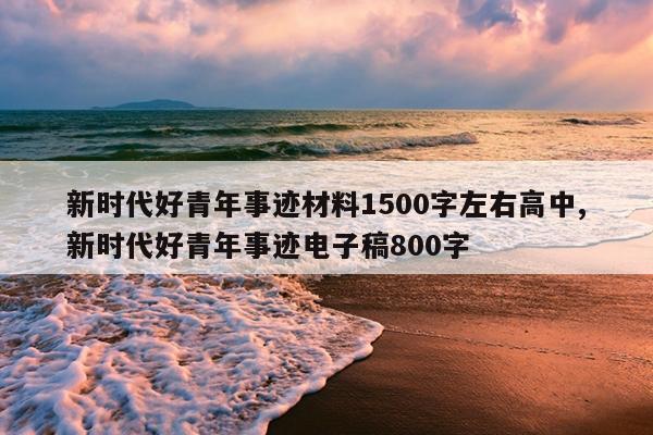 新时代好青年事迹材料1500字左右高中,新时代好青年事迹电子稿800字