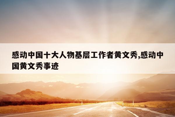 感动中国十大人物基层工作者黄文秀,感动中国黄文秀事迹