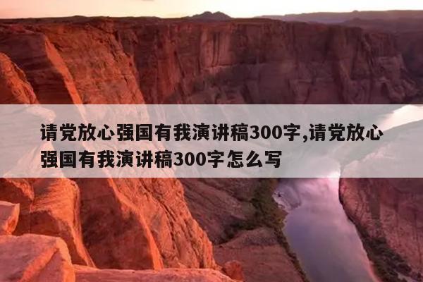 请党放心强国有我演讲稿300字,请党放心强国有我演讲稿300字怎么写