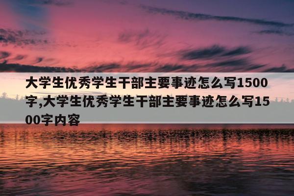 大学生优秀学生干部主要事迹怎么写1500字,大学生优秀学生干部主要事迹怎么写1500字内容