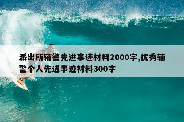 派出所辅警先进事迹材料2000字,优秀辅警个人先进事迹材料300字