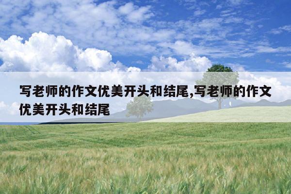 写老师的作文优美开头和结尾,写老师的作文优美开头和结尾