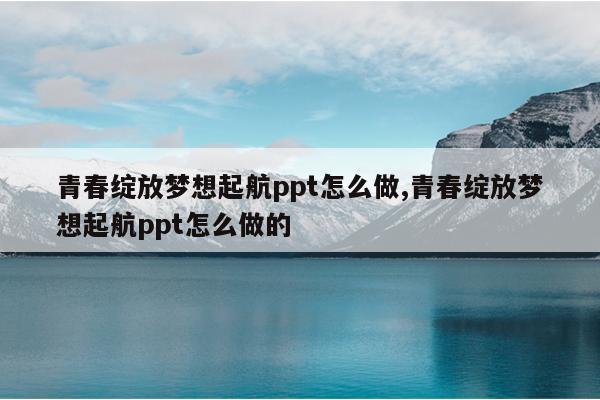 青春绽放梦想起航ppt怎么做,青春绽放梦想起航ppt怎么做的