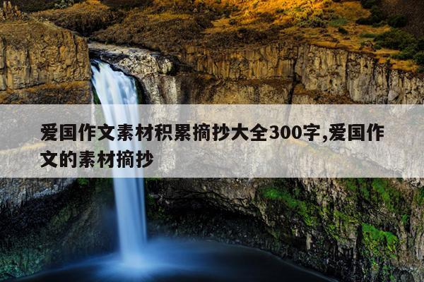 爱国作文素材积累摘抄大全300字,爱国作文的素材摘抄
