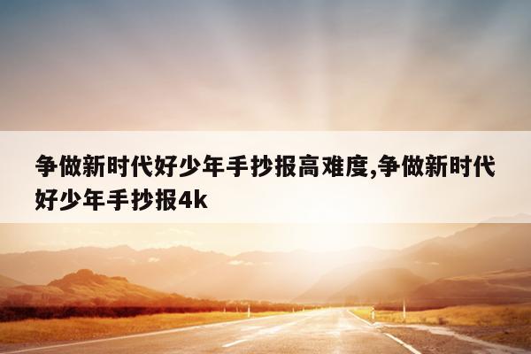 争做新时代好少年手抄报高难度,争做新时代好少年手抄报4k