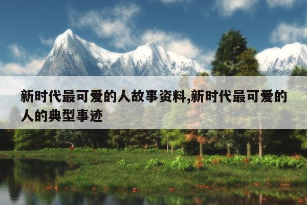 新时代最可爱的人故事资料,新时代最可爱的人的典型事迹