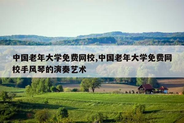 中国老年大学免费网校,中国老年大学免费网校手风琴的演奏艺术