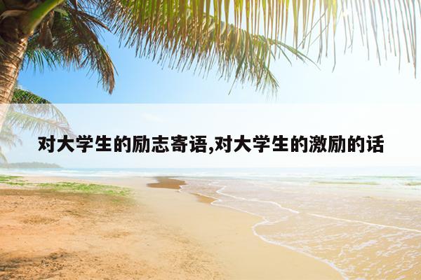 对大学生的励志寄语,对大学生的激励的话
