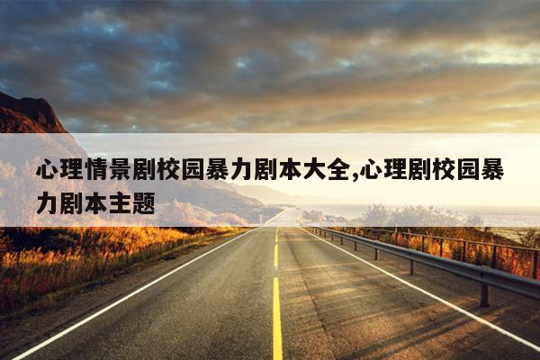 心理情景剧校园暴力剧本大全,心理剧校园暴力剧本主题