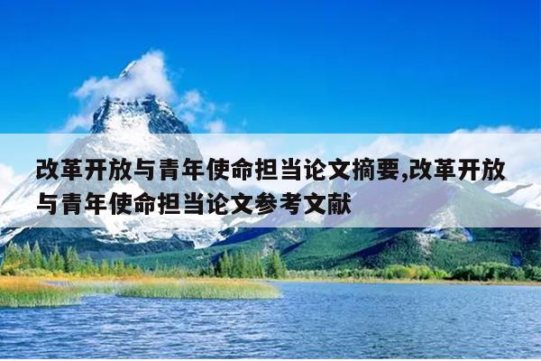改革开放与青年使命担当论文摘要,改革开放与青年使命担当论文参考文献