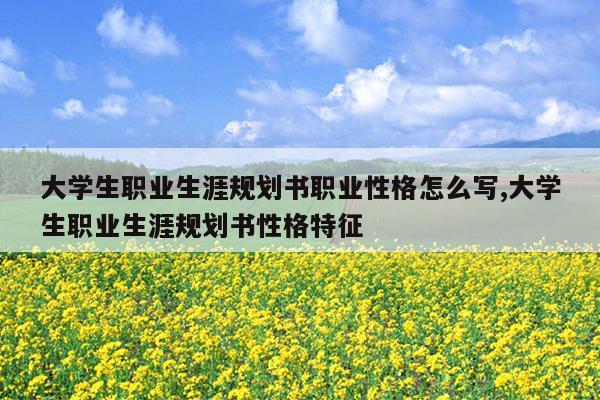 大学生职业生涯规划书职业性格怎么写,大学生职业生涯规划书性格特征