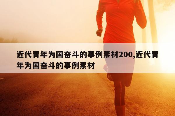 近代青年为国奋斗的事例素材200,近代青年为国奋斗的事例素材