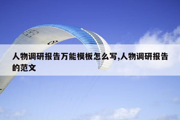 人物调研报告万能模板怎么写,人物调研报告的范文