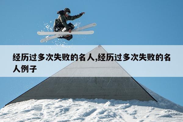经历过多次失败的名人,经历过多次失败的名人例子
