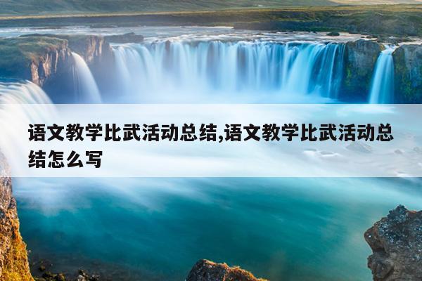 语文教学比武活动总结,语文教学比武活动总结怎么写