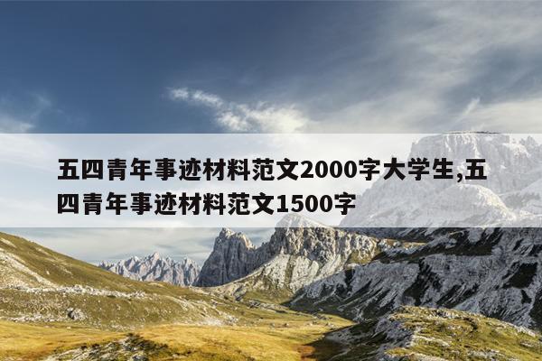 五四青年事迹材料范文2000字大学生,五四青年事迹材料范文1500字