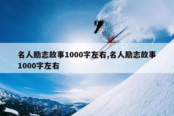 名人励志故事1000字左右,名人励志故事1000字左右