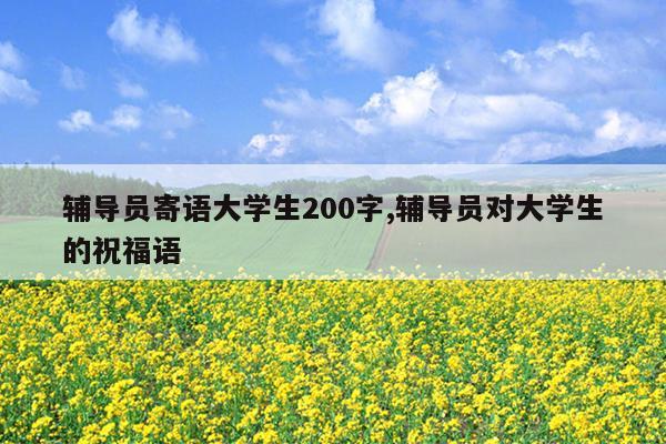 辅导员寄语大学生200字,辅导员对大学生的祝福语