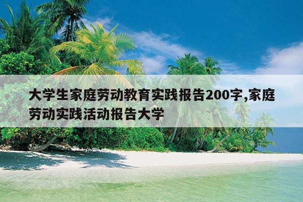 大学生家庭劳动教育实践报告200字,家庭劳动实践活动报告大学