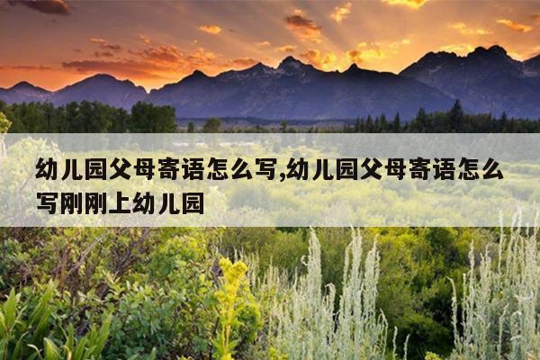 幼儿园父母寄语怎么写,幼儿园父母寄语怎么写刚刚上幼儿园