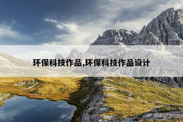环保科技作品,环保科技作品设计