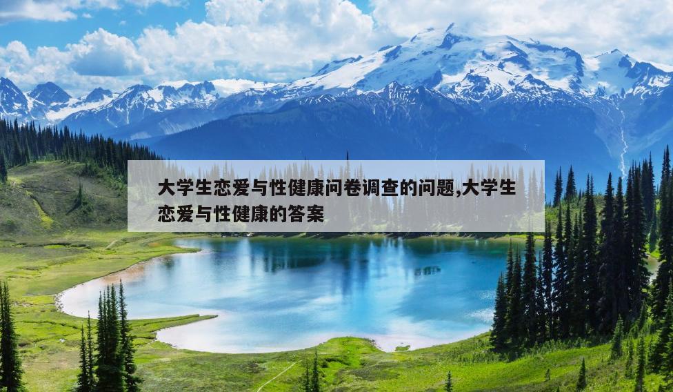 大学生恋爱与性健康问卷调查的问题,大学生恋爱与性健康的答案