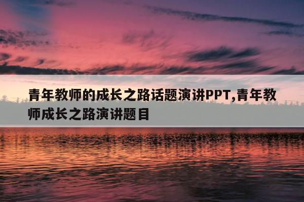 青年教师的成长之路话题演讲PPT,青年教师成长之路演讲题目