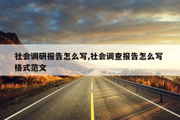 社会调研报告怎么写,社会调查报告怎么写 格式范文