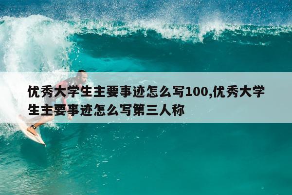 优秀大学生主要事迹怎么写100,优秀大学生主要事迹怎么写第三人称
