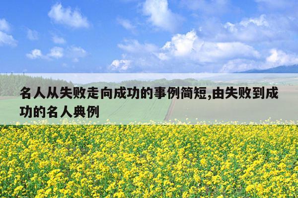 名人从失败走向成功的事例简短,由失败到成功的名人典例