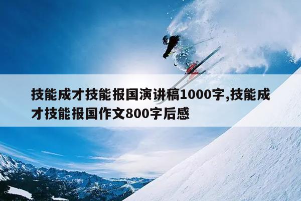 技能成才技能报国演讲稿1000字,技能成才技能报国作文800字后感