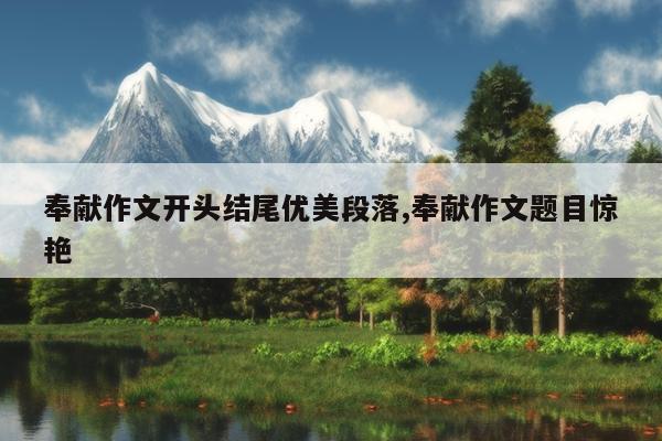 奉献作文开头结尾优美段落,奉献作文题目惊艳